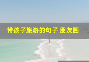 带孩子旅游的句子 朋友圈